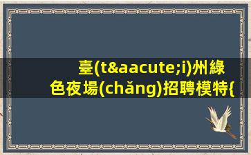 臺(tái)州綠色夜場(chǎng)招聘模特{自由搭配}主看顏值